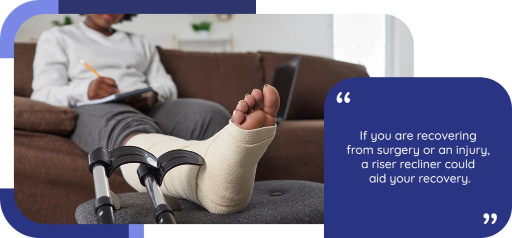 If you are recovering from surgery or an injury, a riser recliner could aid your recovery