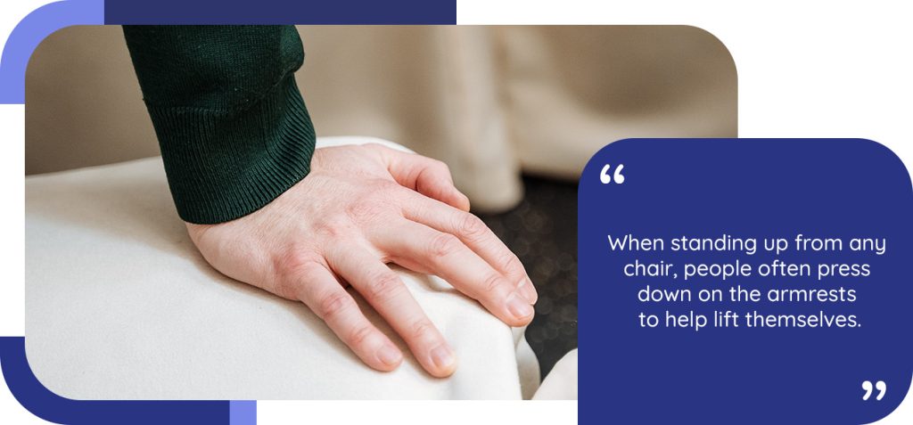 When standing up from any chair, people often press down on the armrests to help lift themselves