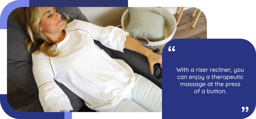 With a riser recliner, you can enjoy a therapeutic massage at the press of a button