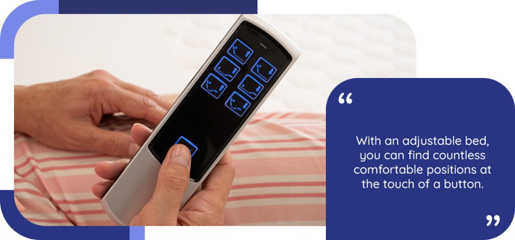 With an adjustable bed, you can find countless comfortable positions at the touch of a button