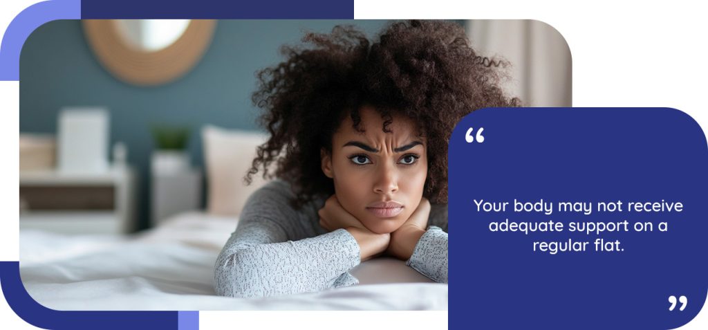 Your body may not receive adequate support on a regular flat bed
