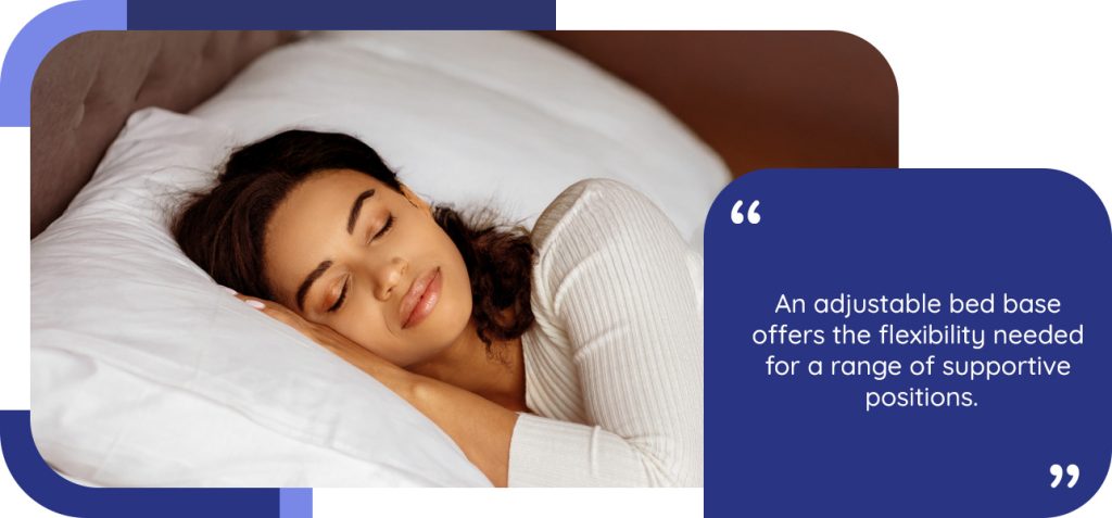 An adjustable bed base offers the flexibility needed for a range of supportive positions