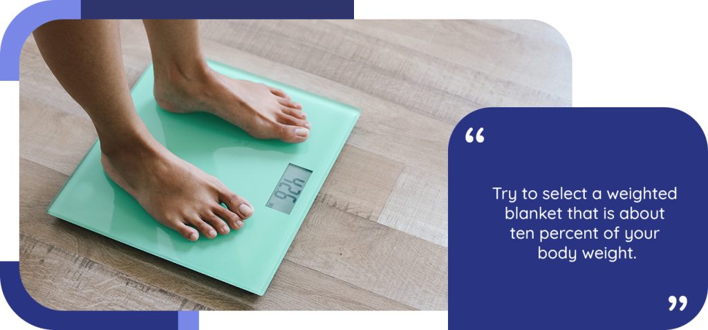 Try to select a weighted blanket that is about ten percent of your body weight